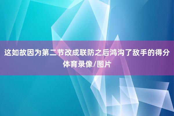 这如故因为第二节改成联防之后鸿沟了敌手的得分体育录像/图片