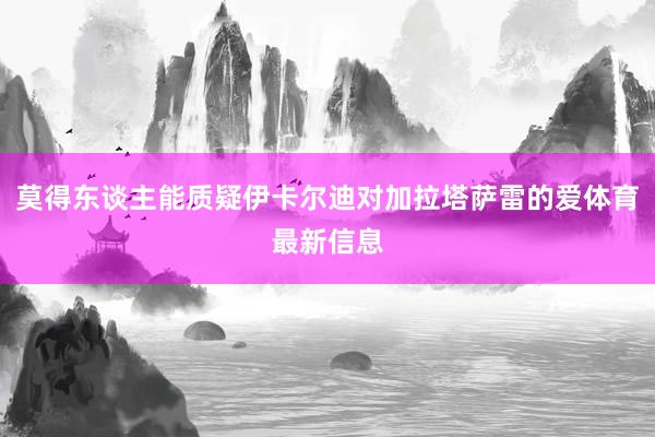 莫得东谈主能质疑伊卡尔迪对加拉塔萨雷的爱体育最新信息