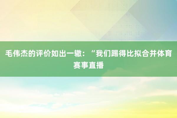 毛伟杰的评价如出一辙：“我们踢得比拟合并体育赛事直播