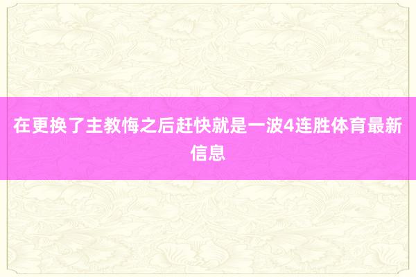 在更换了主教悔之后赶快就是一波4连胜体育最新信息