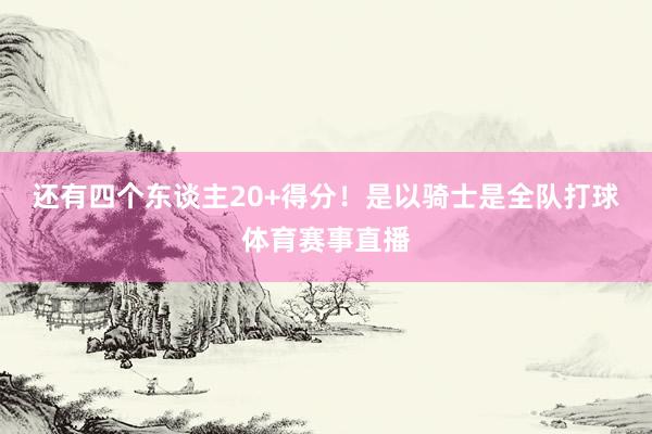 还有四个东谈主20+得分！是以骑士是全队打球体育赛事直播