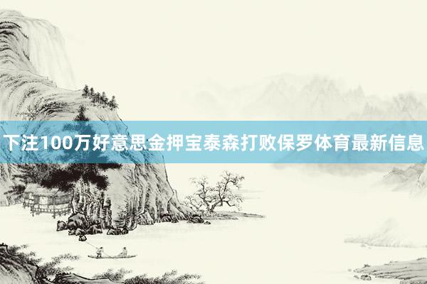 下注100万好意思金押宝泰森打败保罗体育最新信息