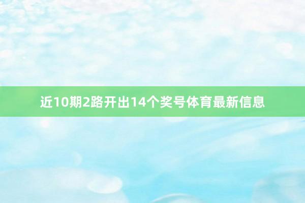 近10期2路开出14个奖号体育最新信息