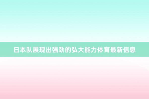 日本队展现出强劲的弘大能力体育最新信息