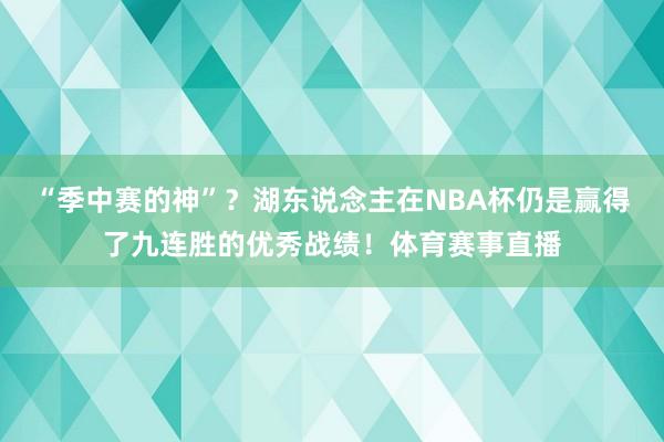 “季中赛的神”？湖东说念主在NBA杯仍是赢得了九连胜的优秀战绩！体育赛事直播