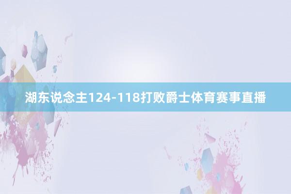 湖东说念主124-118打败爵士体育赛事直播