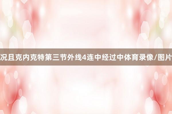 况且克内克特第三节外线4连中经过中体育录像/图片