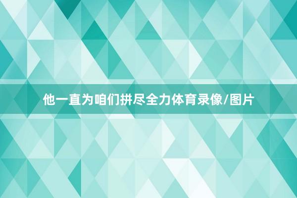 他一直为咱们拼尽全力体育录像/图片