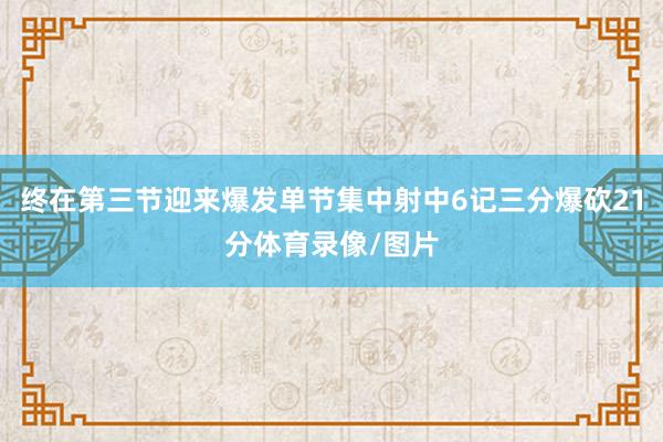 终在第三节迎来爆发单节集中射中6记三分爆砍21分体育录像/图片