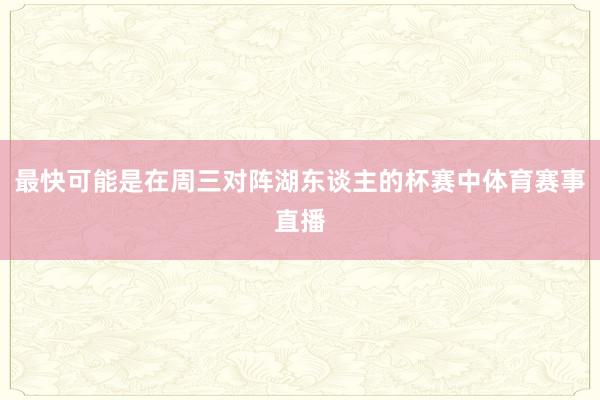 最快可能是在周三对阵湖东谈主的杯赛中体育赛事直播