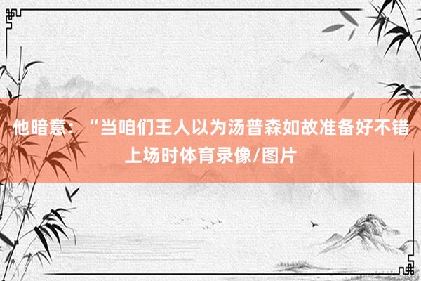 他暗意：“当咱们王人以为汤普森如故准备好不错上场时体育录像/图片