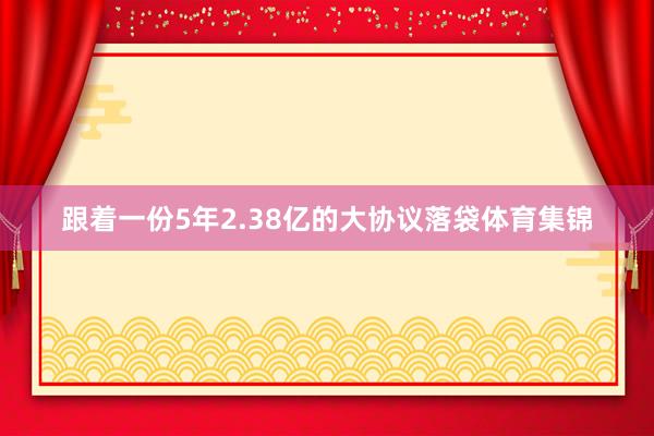 跟着一份5年2.38亿的大协议落袋体育集锦