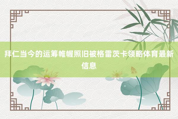 拜仁当今的运筹帷幄照旧被格雷茨卡领略体育最新信息