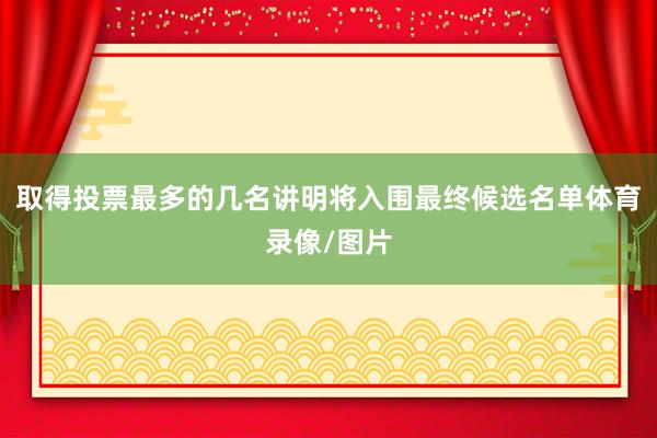 取得投票最多的几名讲明将入围最终候选名单体育录像/图片