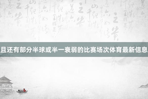 且还有部分半球或半一衰弱的比赛场次体育最新信息