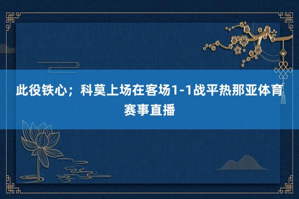 此役铁心；　　　　科莫上场在客场1-1战平热那亚体育赛事直播