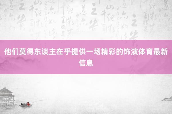 他们莫得东谈主在乎提供一场精彩的饰演体育最新信息