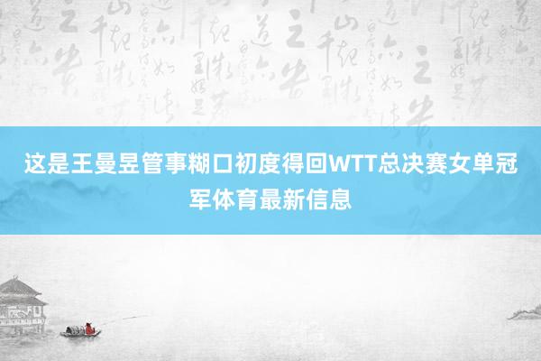 这是王曼昱管事糊口初度得回WTT总决赛女单冠军体育最新信息