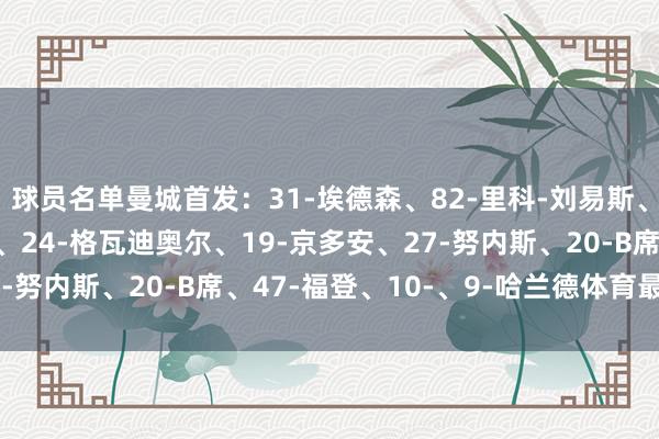 球员名单曼城首发：31-埃德森、82-里科-刘易斯、25-阿坎吉、6-阿克、24-格瓦迪奥尔、19-京多安、27-努内斯、20-B席、47-福登、10-、9-哈兰德体育最新信息