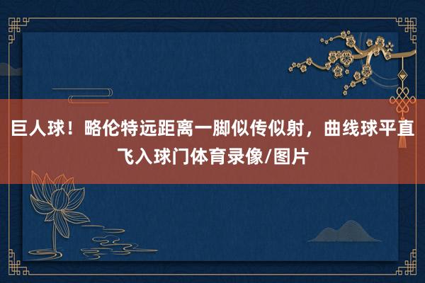 巨人球！略伦特远距离一脚似传似射，曲线球平直飞入球门体育录像/图片