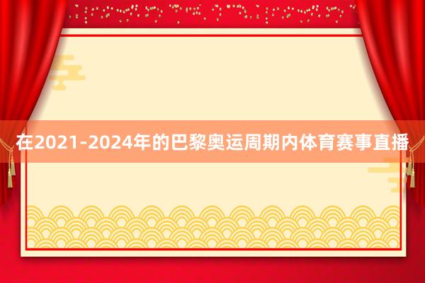 在2021-2024年的巴黎奥运周期内体育赛事直播