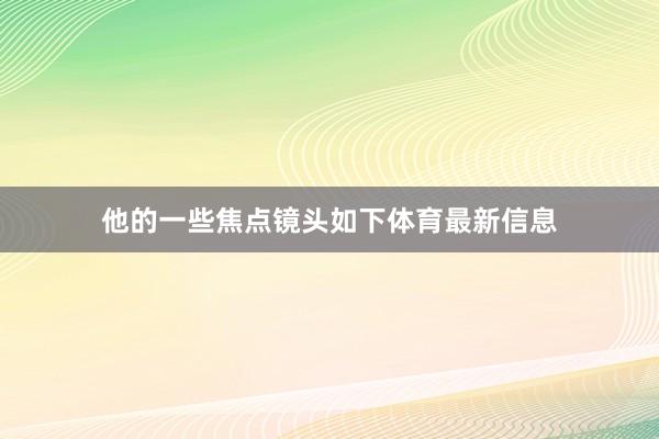 他的一些焦点镜头如下体育最新信息