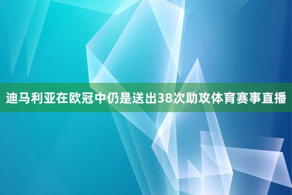 迪马利亚在欧冠中仍是送出38次助攻体育赛事直播