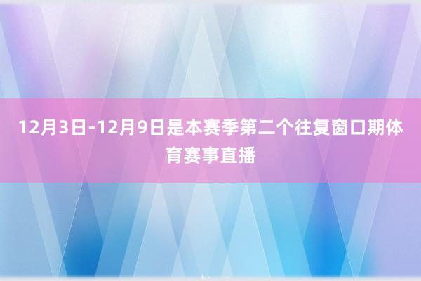 12月3日-12月9日是本赛季第二个往复窗口期体育赛事直播