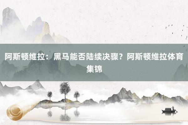 阿斯顿维拉：黑马能否陆续决骤？阿斯顿维拉体育集锦