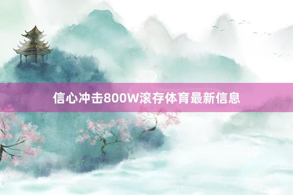 信心冲击800W滚存体育最新信息