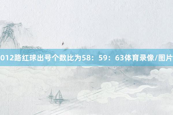 012路红球出号个数比为58：59：63体育录像/图片