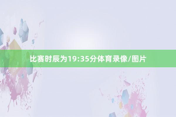 比赛时辰为19:35分体育录像/图片