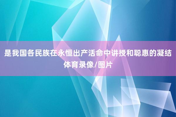 是我国各民族在永恒出产活命中讲授和聪惠的凝结体育录像/图片