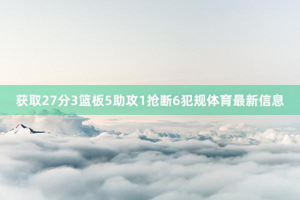 获取27分3篮板5助攻1抢断6犯规体育最新信息