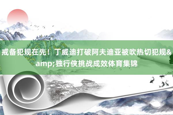 戒备犯规在先！丁威迪打破阿夫迪亚被吹热切犯规&独行侠挑战成效体育集锦