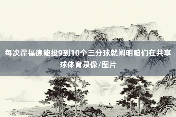 每次霍福德能投9到10个三分球就阐明咱们在共享球体育录像/图片