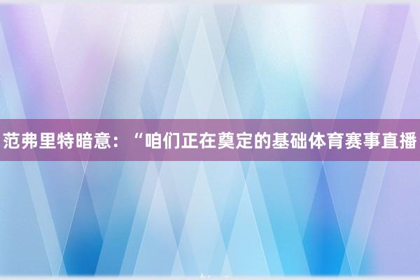 范弗里特暗意：“咱们正在奠定的基础体育赛事直播