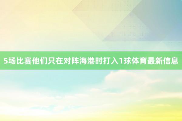 5场比赛他们只在对阵海港时打入1球体育最新信息