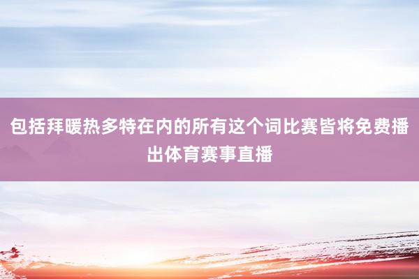 包括拜暖热多特在内的所有这个词比赛皆将免费播出体育赛事直播