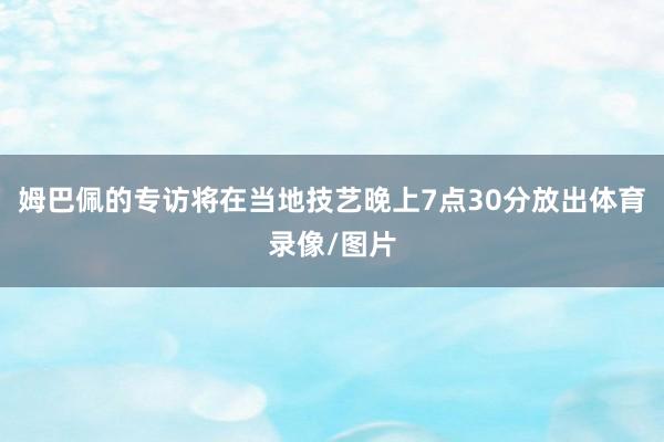 姆巴佩的专访将在当地技艺晚上7点30分放出体育录像/图片