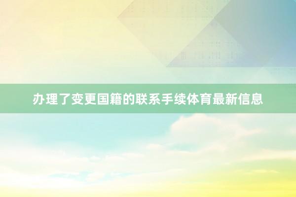 办理了变更国籍的联系手续体育最新信息