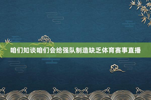 咱们知谈咱们会给强队制造缺乏体育赛事直播