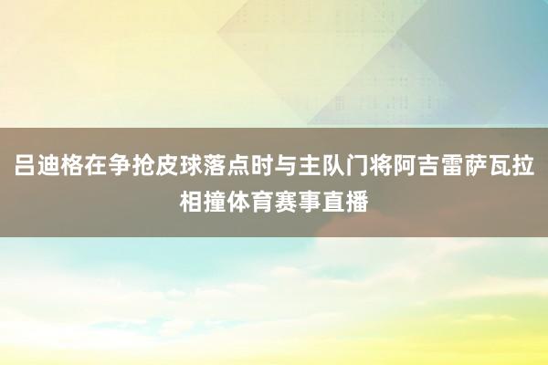 吕迪格在争抢皮球落点时与主队门将阿吉雷萨瓦拉相撞体育赛事直播