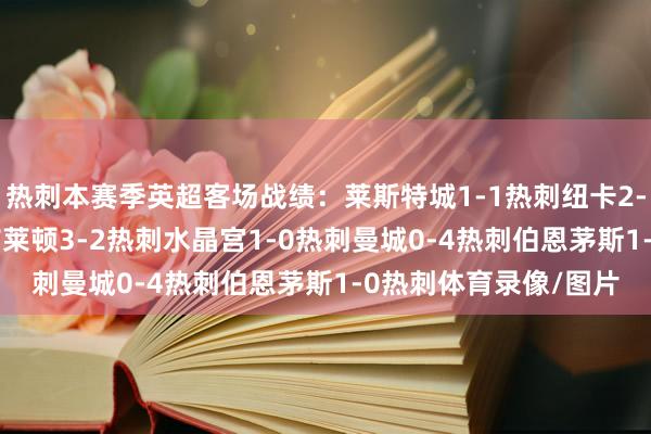 热刺本赛季英超客场战绩：莱斯特城1-1热刺纽卡2-1热刺曼联0-3热刺布莱顿3-2热刺水晶宫1-0热刺曼城0-4热刺伯恩茅斯1-0热刺体育录像/图片