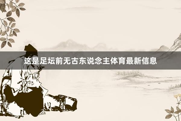 这是足坛前无古东说念主体育最新信息