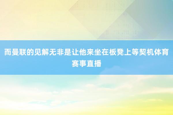 而曼联的见解无非是让他来坐在板凳上等契机体育赛事直播