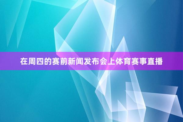 在周四的赛前新闻发布会上体育赛事直播