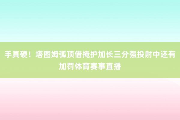 手真硬！塔图姆弧顶借掩护加长三分强投射中还有加罚体育赛事直播