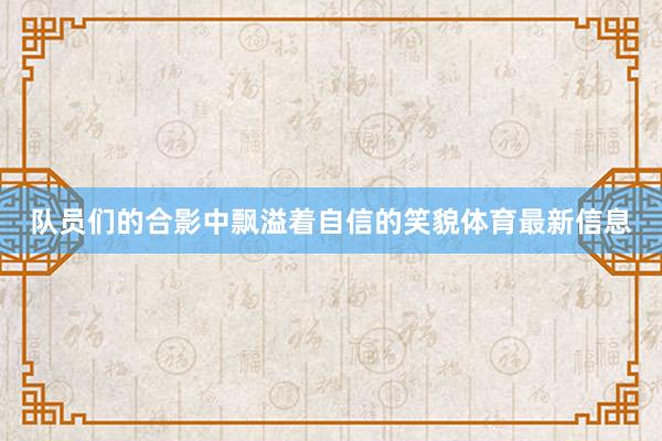 队员们的合影中飘溢着自信的笑貌体育最新信息