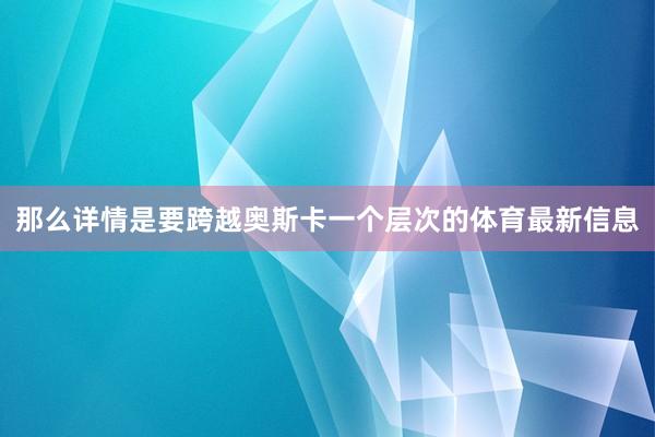 那么详情是要跨越奥斯卡一个层次的体育最新信息